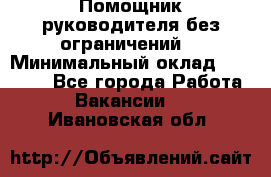 Помощник руководителя(без ограничений) › Минимальный оклад ­ 25 000 - Все города Работа » Вакансии   . Ивановская обл.